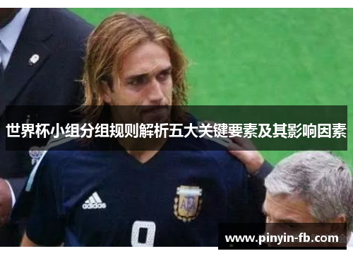 世界杯小组分组规则解析五大关键要素及其影响因素 世界杯小组分组规则解析五大关键要素及其影响因素