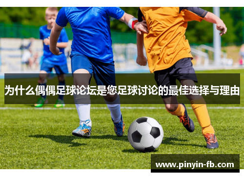 为什么偶偶足球论坛是您足球讨论的最佳选择与理由 为什么偶偶足球论坛是您足球讨论的最佳选择与理由