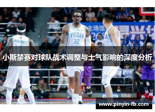 小斯禁赛对球队战术调整与士气影响的深度分析 小斯禁赛对球队战术调整与士气影响的深度分析