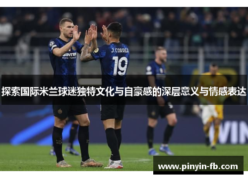 探索国际米兰球迷独特文化与自豪感的深层意义与情感表达 探索国际米兰球迷独特文化与自豪感的深层意义与情感表达