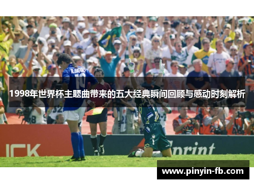 1998年世界杯主题曲带来的五大经典瞬间回顾与感动时刻解析 1998年世界杯主题曲带来的五大经典瞬间回顾与感动时刻解析