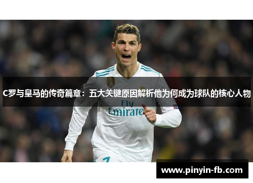 C罗与皇马的传奇篇章:五大关键原因解析他为何成为球队的核心人物 C罗与皇马的传奇篇章:五大关键原因解析他为何成为球队的核心人物