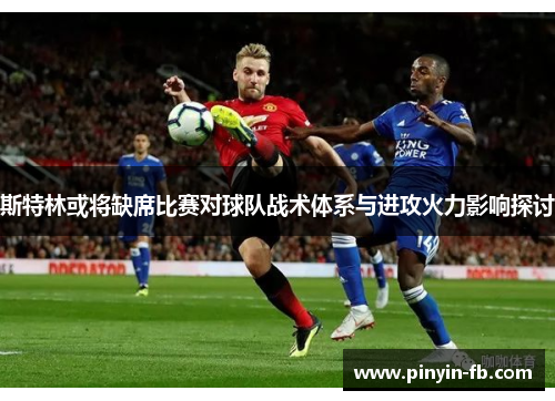 斯特林或将缺席比赛对球队战术体系与进攻火力影响探讨 斯特林或将缺席比赛对球队战术体系与进攻火力影响探讨