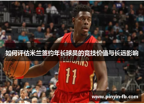 如何评估米兰签约年长球员的竞技价值与长远影响 如何评估米兰签约年长球员的竞技价值与长远影响