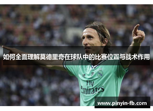如何全面理解莫德里奇在球队中的比赛位置与战术作用 如何全面理解莫德里奇在球队中的比赛位置与战术作用