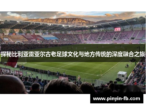 探秘比利亚雷亚尔古老足球文化与地方传统的深度融合之旅 探秘比利亚雷亚尔古老足球文化与地方传统的深度融合之旅