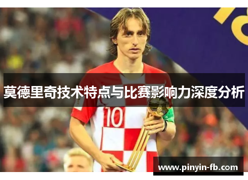 莫德里奇技术特点与比赛影响力深度分析 莫德里奇技术特点与比赛影响力深度分析