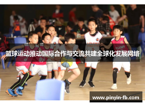 篮球运动推动国际合作与交流共建全球化发展网络 篮球运动推动国际合作与交流共建全球化发展网络