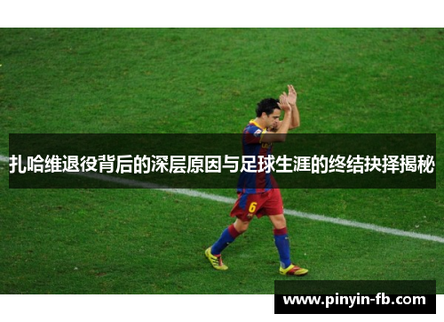 扎哈维退役背后的深层原因与足球生涯的终结抉择揭秘 扎哈维退役背后的深层原因与足球生涯的终结抉择揭秘