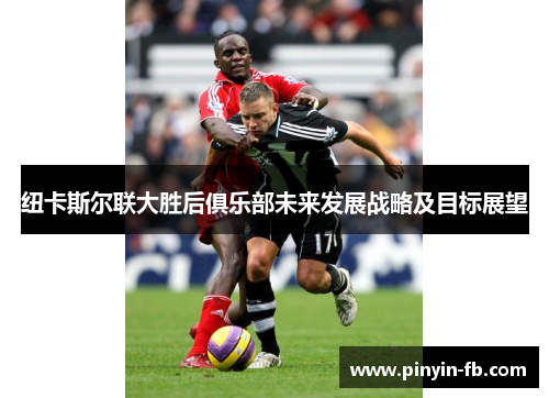 纽卡斯尔联大胜后俱乐部未来发展战略及目标展望