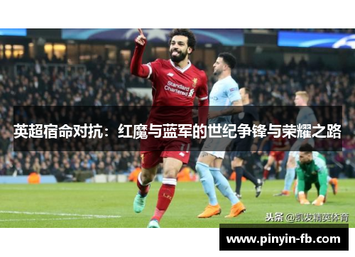 英超宿命对抗:红魔与蓝军的世纪争锋与荣耀之路 英超宿命对抗:红魔与蓝军的世纪争锋与荣耀之路