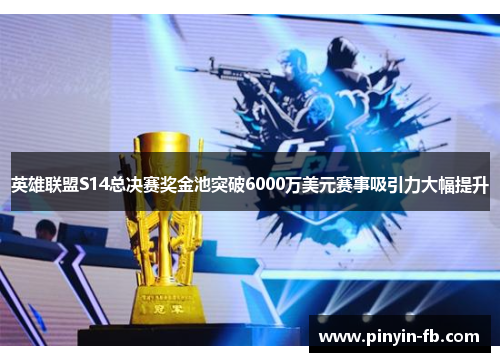 英雄联盟S14总决赛奖金池突破6000万美元赛事吸引力大幅提升
