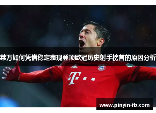 莱万如何凭借稳定表现登顶欧冠历史射手榜首的原因分析