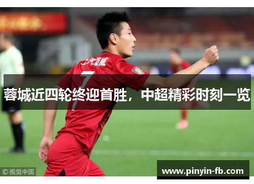 蓉城近四轮终迎首胜,中超精彩时刻一览 蓉城近四轮终迎首胜,中超精彩时刻一览