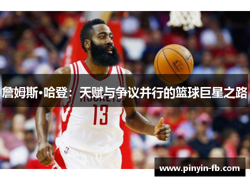 詹姆斯·哈登:天赋与争议并行的篮球巨星之路 詹姆斯·哈登:天赋与争议并行的篮球巨星之路