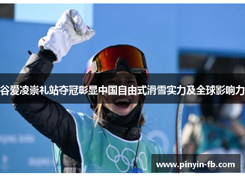 谷爱凌崇礼站夺冠彰显中国自由式滑雪实力及全球影响力 谷爱凌崇礼站夺冠彰显中国自由式滑雪实力及全球影响力