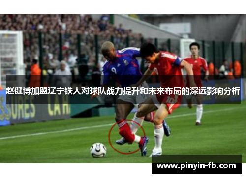 赵健博加盟辽宁铁人对球队战力提升和未来布局的深远影响分析