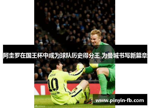 阿圭罗在国王杯中成为球队历史得分王 为曼城书写新篇章 阿圭罗在国王杯中成为球队历史得分王 为曼城书写新篇章