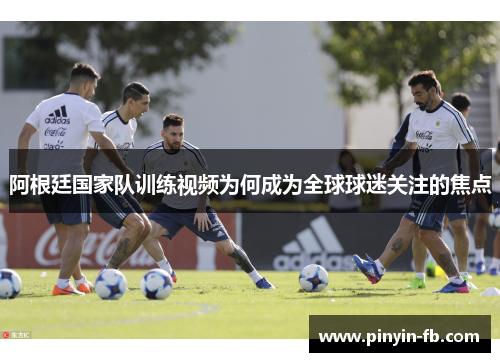 阿根廷国家队训练视频为何成为全球球迷关注的焦点 阿根廷国家队训练视频为何成为全球球迷关注的焦点