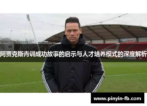 阿贾克斯青训成功故事的启示与人才培养模式的深度解析