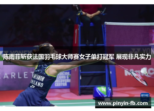 陈雨菲斩获法国羽毛球大师赛女子单打冠军 展现非凡实力 陈雨菲斩获法国羽毛球大师赛女子单打冠军 展现非凡实力