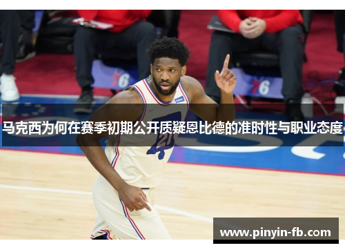 马克西为何在赛季初期公开质疑恩比德的准时性与职业态度