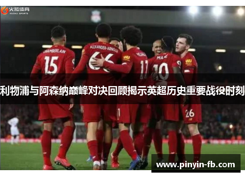 利物浦与阿森纳巅峰对决回顾揭示英超历史重要战役时刻 利物浦与阿森纳巅峰对决回顾揭示英超历史重要战役时刻