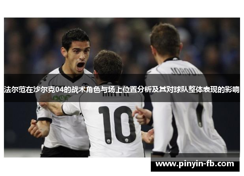 法尔范在沙尔克04的战术角色与场上位置分析及其对球队整体表现的影响 法尔范在沙尔克04的战术角色与场上位置分析及其对球队整体表现的影响