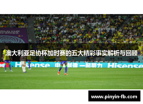 澳大利亚足协杯加时赛的五大精彩事实解析与回顾