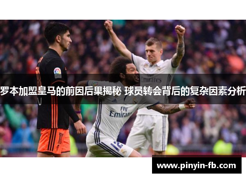 罗本加盟皇马的前因后果揭秘 球员转会背后的复杂因素分析