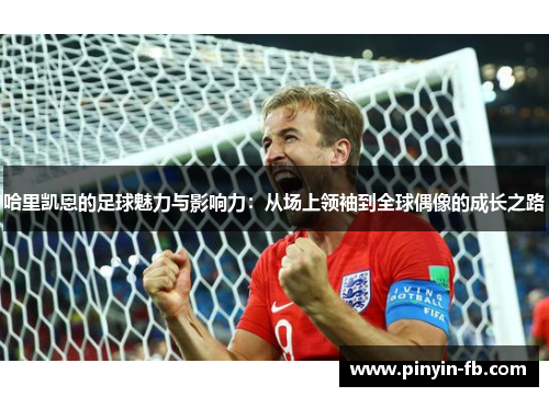 哈里凯恩的足球魅力与影响力：从场上领袖到全球偶像的成长之路