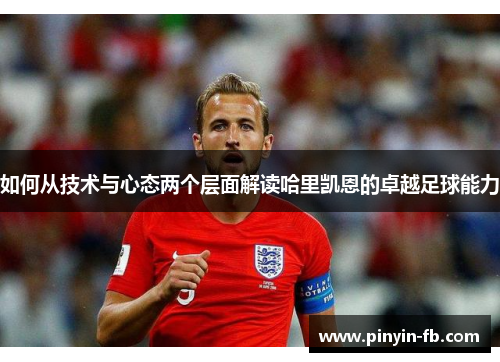 如何从技术与心态两个层面解读哈里凯恩的卓越足球能力