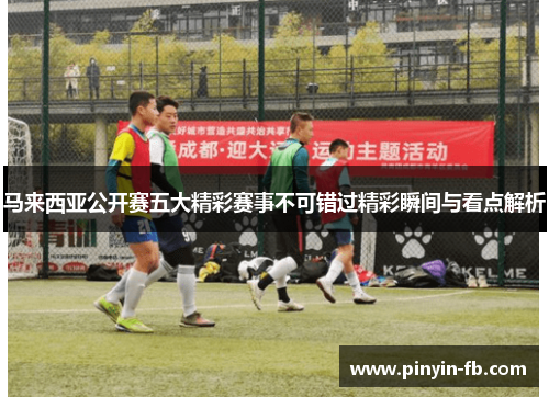 马来西亚公开赛五大精彩赛事不可错过精彩瞬间与看点解析