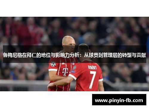鲁梅尼格在拜仁的地位与影响力分析：从球员到管理层的转型与贡献