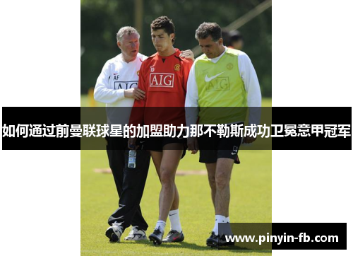 如何通过前曼联球星的加盟助力那不勒斯成功卫冕意甲冠军