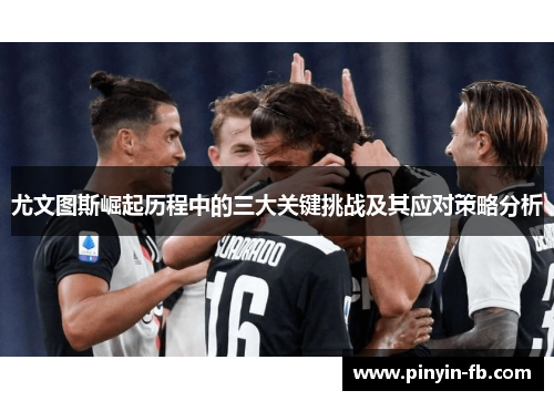 尤文图斯崛起历程中的三大关键挑战及其应对策略分析