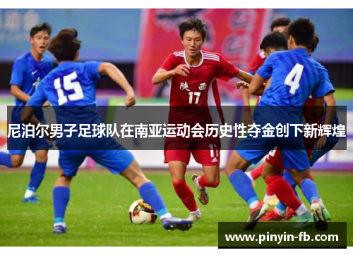 尼泊尔男子足球队在南亚运动会历史性夺金创下新辉煌 尼泊尔男子足球队在南亚运动会历史性夺金创下新辉煌