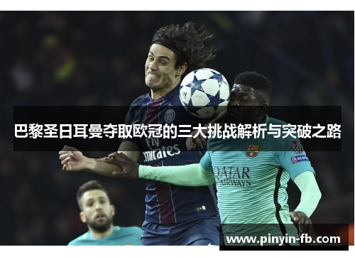 巴黎圣日耳曼夺取欧冠的三大挑战解析与突破之路