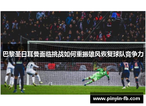 巴黎圣日耳曼面临挑战如何重振雄风恢复球队竞争力