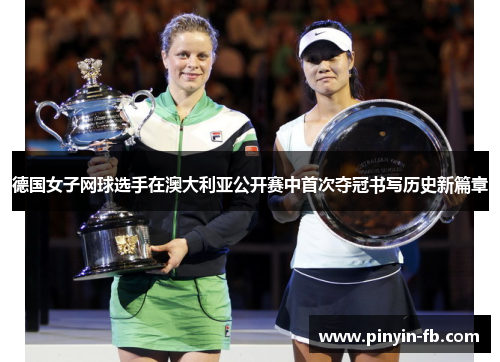 德国女子网球选手在澳大利亚公开赛中首次夺冠书写历史新篇章 德国女子网球选手在澳大利亚公开赛中首次夺冠书写历史新篇章