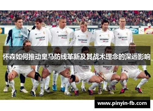怀森如何推动皇马防线革新及其战术理念的深远影响
