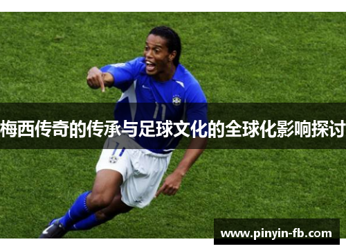 梅西传奇的传承与足球文化的全球化影响探讨 梅西传奇的传承与足球文化的全球化影响探讨