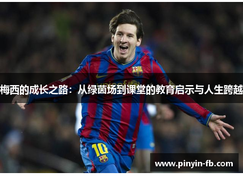 梅西的成长之路:从绿茵场到课堂的教育启示与人生跨越 梅西的成长之路:从绿茵场到课堂的教育启示与人生跨越
