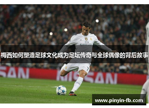 梅西如何塑造足球文化成为足坛传奇与全球偶像的背后故事 梅西如何塑造足球文化成为足坛传奇与全球偶像的背后故事