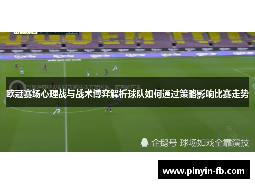 欧冠赛场心理战与战术博弈解析球队如何通过策略影响比赛走势 欧冠赛场心理战与战术博弈解析球队如何通过策略影响比赛走势