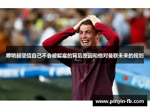 滕哈赫坚信自己不会被解雇的背后原因和他对曼联未来的规划