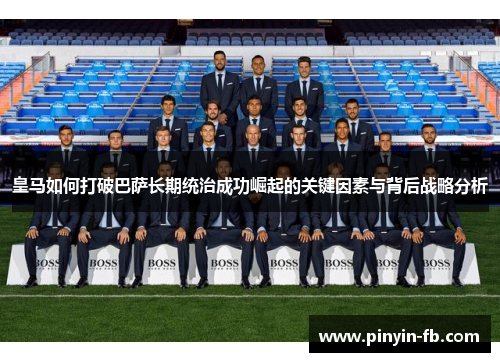 皇马如何打破巴萨长期统治成功崛起的关键因素与背后战略分析 皇马如何打破巴萨长期统治成功崛起的关键因素与背后战略分析
