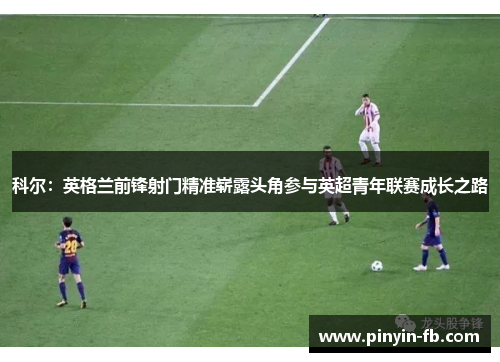 科尔:英格兰前锋射门精准崭露头角参与英超青年联赛成长之路 科尔:英格兰前锋射门精准崭露头角参与英超青年联赛成长之路