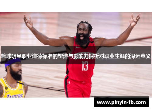 篮球明星职业道德标准的塑造与影响力探析对职业生涯的深远意义 篮球明星职业道德标准的塑造与影响力探析对职业生涯的深远意义