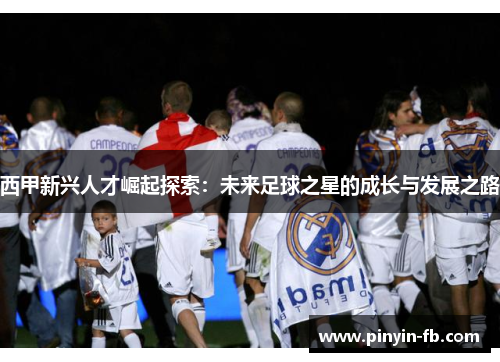 西甲新兴人才崛起探索:未来足球之星的成长与发展之路 西甲新兴人才崛起探索:未来足球之星的成长与发展之路